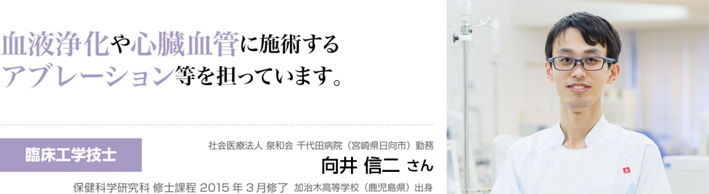 血液浄化や心臓血管に施術するアブレーション等を担っています　臨床工学技士　社会医療法人 泉和会　千代田病院（宮崎県日向市）勤務　向井 信二 さん 保健科学研究科 修士課程　2015年3月修了 加治木高等学校（鹿児島県）出身