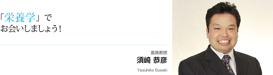 「栄養学」でお会いしましょう！　客員教授　須崎 恭彦 Yasuhiro Susaki