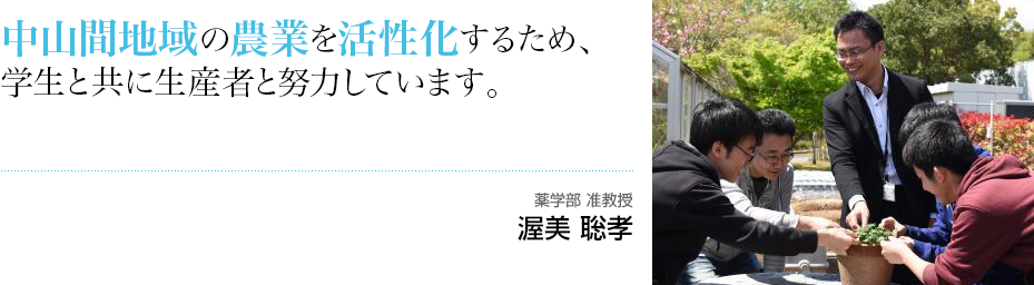 中山間地域の農業を活性化するため、学生と共に生産者と努力しています。　薬学部 講師 渥美 聡孝