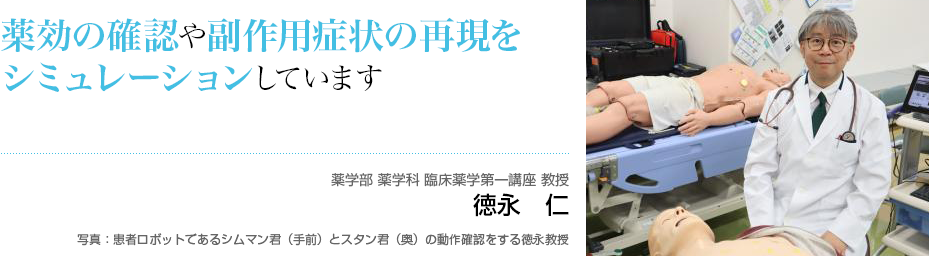 薬効の確認や副作用症状の再現をシミュレーションしています。　薬学部 薬学科　臨床薬学第一講座 教授 徳永 仁 写真：患者ロボットであるシムマン君（手前）とスタン君（奥）の動作確認をする徳永教授